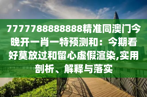 7777788888888精準(zhǔn)同澳門今晚開一肖一特預(yù)測和：今期看好莫放過和留心虛假渲染,實(shí)用剖析、解釋與落實(shí)