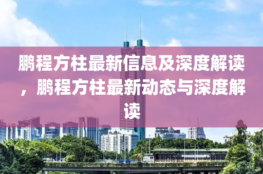 鵬程方柱最新信息及深度解讀，鵬程方柱最新動態(tài)與深度解讀