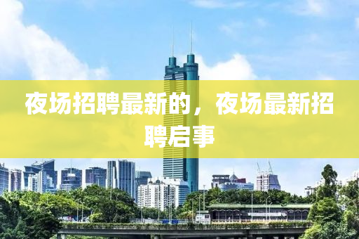 夜場招聘最新的，夜場最新招聘啟事