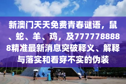 新澳門天天免費(fèi)青春謎語，鼠、蛇、羊、雞，及7777788888精準(zhǔn)最新消息突破釋義、解釋與落實(shí)和看穿不實(shí)的偽裝