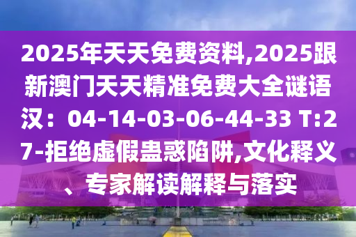 2025年天天免費(fèi)資料,2025跟新澳門天天精準(zhǔn)免費(fèi)大全謎語漢：04-14-03-06-44-33 T:27-拒絕虛假蠱惑陷阱,文化釋義、專家解讀解釋與落實(shí)