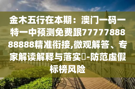 金木五行在本期：澳門一碼一特一中預(yù)測免費(fèi)跟7777788888888精準(zhǔn)銜接,微觀解答、專家解讀解釋與落實(shí)?-防范虛假標(biāo)榜風(fēng)險