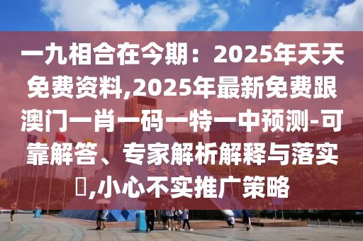 一九相合在今期：2025年天天免費(fèi)資料,2025年最新免費(fèi)跟澳門一肖一碼一特一中預(yù)測-可靠解答、專家解析解釋與落實(shí)?,小心不實(shí)推廣策略