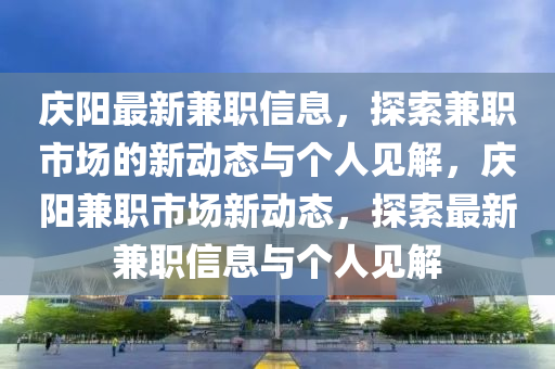 慶陽最新兼職信息，探索兼職市場的新動態(tài)與個人見解，慶陽兼職市場新動態(tài)，探索最新兼職信息與個人見解