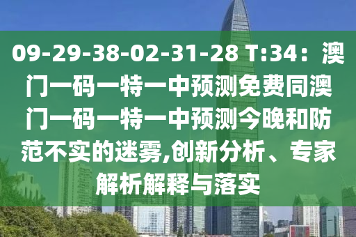 09-29-38-02-31-28 T:34：澳門一碼一特一中預(yù)測免費(fèi)同澳門一碼一特一中預(yù)測今晚和防范不實(shí)的迷霧,創(chuàng)新分析、專家解析解釋與落實(shí)