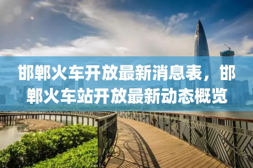 邯鄲火車(chē)開(kāi)放最新消息表，邯鄲火車(chē)站開(kāi)放最新動(dòng)態(tài)概覽