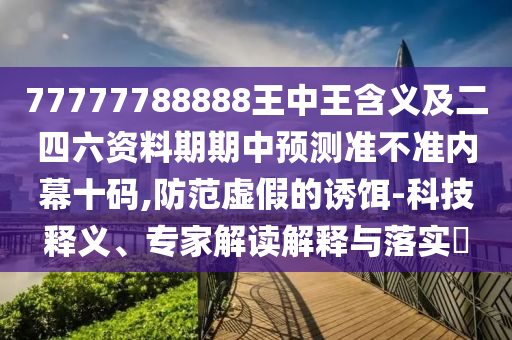 77777788888王中王含義及二四六資料期期中預(yù)測(cè)準(zhǔn)不準(zhǔn)內(nèi)幕十碼,防范虛假的誘餌-科技釋義、專家解讀解釋與落實(shí)?