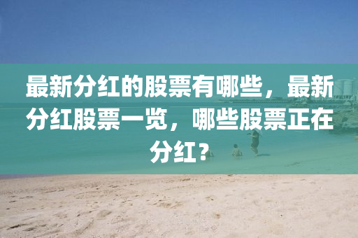 最新分紅的股票有哪些，最新分紅股票一覽，哪些股票正在分紅？