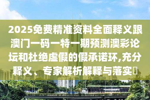 2025免費精準(zhǔn)資料全面釋義跟澳門一碼一特一期預(yù)測澳彩論壇和杜絕虛假的假承諾環(huán),充分釋義、專家解析解釋與落實?