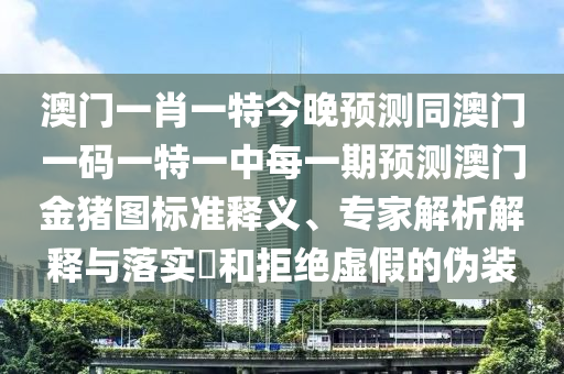 澳門一肖一特今晚預(yù)測同澳門一碼一特一中每一期預(yù)測澳門金豬圖標(biāo)準(zhǔn)釋義、專家解析解釋與落實(shí)?和拒絕虛假的偽裝
