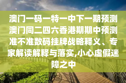 澳門一碼一特一中下一期預(yù)測(cè)澳門同二四六香港期期中預(yù)測(cè)準(zhǔn)不準(zhǔn)數(shù)碼掛牌戰(zhàn)略釋義、專家解讀解釋與落實(shí),小心虛假迷障之中