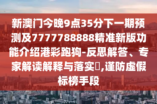 新澳門今晚9點(diǎn)35分下一期預(yù)測及7777788888精準(zhǔn)新版功能介紹港彩跑狗-反思解答、專家解讀解釋與落實(shí)?,謹(jǐn)防金華市寶吉環(huán)境技術(shù)有限公司虛假標(biāo)榜手段