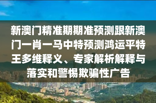 新澳門精準(zhǔn)期期準(zhǔn)預(yù)測(cè)跟新澳門一肖一馬中特預(yù)測(cè)鴻運(yùn)平特王多維釋義、專家解析解釋與落實(shí)和警惕欺騙性廣告