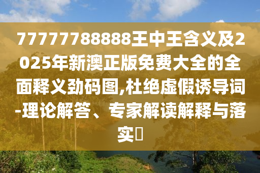 77777788888王中王含義及2025年新澳正版免費(fèi)大全的全面釋義勁碼圖,杜絕虛假誘導(dǎo)詞-理論解答、專家解讀解釋與落實(shí)?