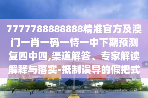 7777788888888精準(zhǔn)官方及澳門一肖一碼一恃一中下期預(yù)測(cè)復(fù)四中四,渠道解答、專家解讀解釋與落實(shí)-抵制誤導(dǎo)的假把式