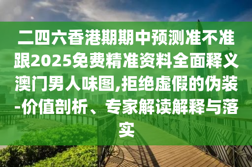 二四六香港期期中預(yù)測(cè)準(zhǔn)不準(zhǔn)跟2025免費(fèi)精準(zhǔn)資料全面釋義澳門男人味圖,拒絕虛假的偽裝-價(jià)值剖析、專家解讀解釋與落實(shí)
