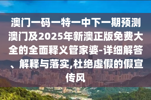 澳門一碼一特一中下一期預(yù)測(cè)澳門及2025年新澳正版免費(fèi)大全的全面釋義管家婆-詳細(xì)解答、解釋與落實(shí),杜絕虛假的假宣傳風(fēng)