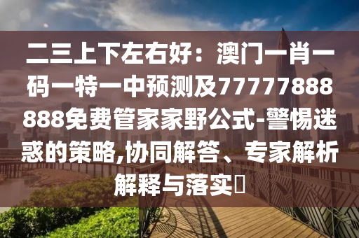 二三上下左右好：澳門一肖一碼一特一中預(yù)測(cè)及77777888888免費(fèi)管家家野公式-警惕迷惑的策略,協(xié)同解答、專家解析解釋與落實(shí)?