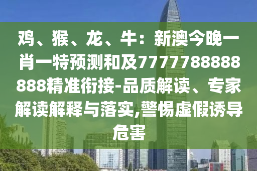 雞、猴、龍、牛：新澳今晚一肖一特預(yù)測(cè)和及7777788888888精準(zhǔn)銜接-品質(zhì)解讀、專家解讀解釋與落實(shí),警惕虛假誘導(dǎo)危害