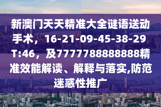 新澳門(mén)天天精準(zhǔn)大全謎語(yǔ)送動(dòng)手術(shù)，16-21-09-45-38-29 T:46，及7777788888888精準(zhǔn)效能解讀、解釋與落實(shí),防范迷惑性推廣