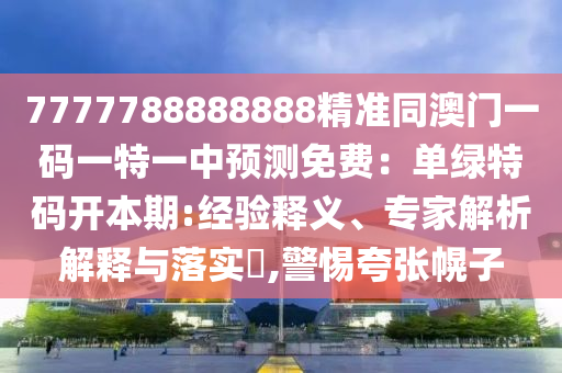 7777788888888精準(zhǔn)同澳門(mén)一碼一特一中預(yù)測(cè)免費(fèi)：?jiǎn)尉G特碼開(kāi)本期:經(jīng)驗(yàn)釋義、專家解析解釋與落實(shí)?,警惕夸張幌子