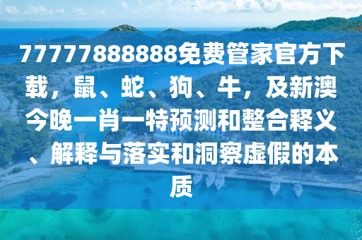77777888888免費管家官方下載，鼠、蛇、狗、牛，及新澳今晚一肖一特預(yù)測和整合釋義、解釋與落實和洞察虛假的本質(zhì)