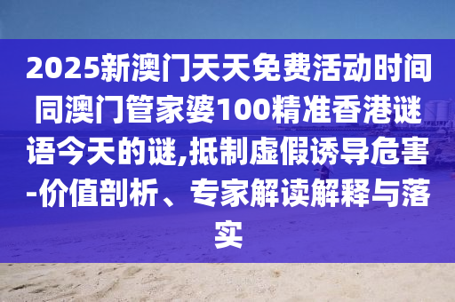 2025新澳門天天免費活動時間同澳門管家婆100精準香港謎語今天的謎,抵制虛假誘導(dǎo)危害-價值剖析、專家解讀解釋與落實