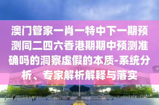 澳門管家一肖一特中下一期預(yù)測同二四六香港期期中預(yù)測準確嗎的洞察虛假的本質(zhì)-系統(tǒng)分析、專家解析解釋與落實