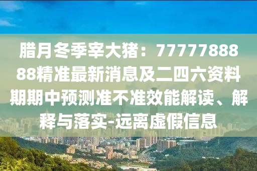 臘月冬季宰大豬：7777788888精準最新消息及二四六資料期期中預(yù)測準不準效能解讀、解釋與落實-遠離虛假信息