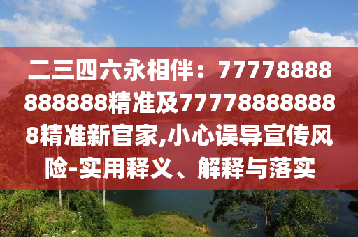 二三四六永相伴：77778888888888精準(zhǔn)及777788888888精準(zhǔn)新官家,小心誤導(dǎo)宣傳風(fēng)險(xiǎn)-實(shí)用釋義、解釋與落實(shí)