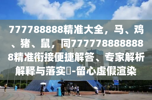 777788888精準(zhǔn)大全，馬、雞、豬、鼠，同7777788888888精準(zhǔn)銜接便捷解答、專家解析解釋與落實(shí)?-留心虛假渲染