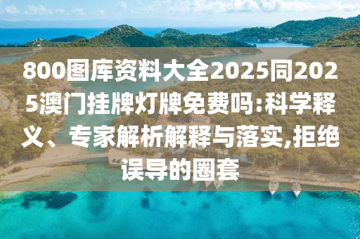 800圖庫(kù)資料大全2025同2025澳門(mén)掛牌燈牌免費(fèi)嗎:科學(xué)釋義、專家解析解釋與落實(shí),拒絕誤導(dǎo)的圈套