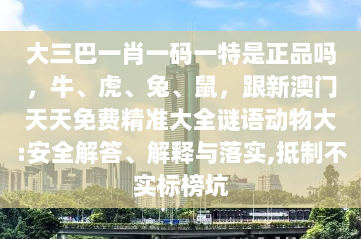 大三巴一肖一碼一特是正品嗎，牛、虎、兔、鼠，跟新澳門天天免費精準大全謎語動物大:安全解答、解釋與落實,抵制不實標榜坑