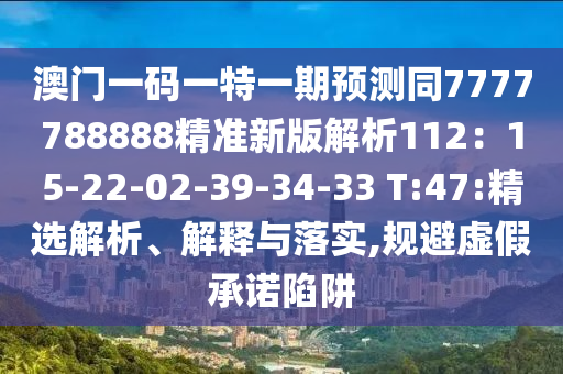澳門一碼一特一期預(yù)測同7777788888精準(zhǔn)新版解析112：15-22-02-39-34-33 T:47:精選解析、解釋與落實(shí),規(guī)避虛假承諾陷阱