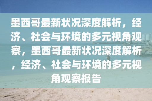墨西哥最新狀況深度解析，經(jīng)濟、社會與環(huán)境的多元視角觀察，墨西哥最新狀況深度解析，經(jīng)濟、社會與環(huán)境的多元視角觀察報告