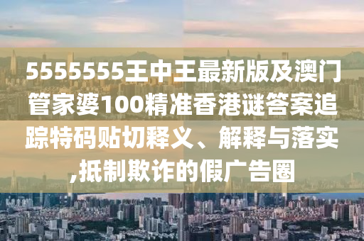 5555555王中王最新版及澳門管家婆100精準(zhǔn)香港謎答案追蹤特碼貼切釋義、解釋與落實(shí),抵制欺詐的假廣告圈金華市寶吉環(huán)境技術(shù)有限公司