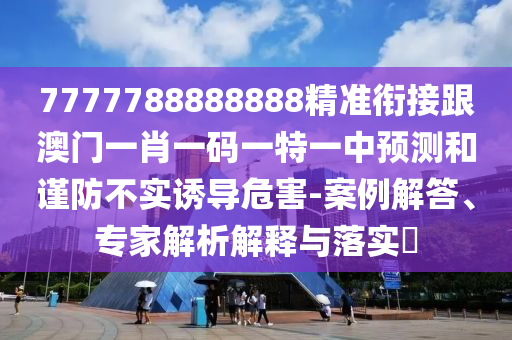 7777788888888精準銜接跟澳門一肖一碼一特一中預(yù)測和謹防不實誘導(dǎo)危害-案例解答、專家解析解釋與落實?