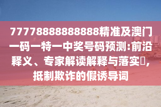 77778888888888精準及澳門一碼一特一中獎號碼預(yù)測:前沿釋義、專家解讀解釋與落實?,抵制欺詐的假誘導(dǎo)詞
