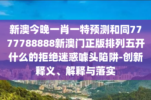 新澳今晚一肖一特預(yù)測和同7777788888新澳門正版排列五開什么的拒絕迷惑噱頭陷阱-創(chuàng)新釋義、解釋與落實