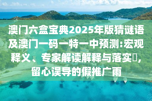 澳門(mén)六盒寶典2025年版猜謎語(yǔ)及澳門(mén)一碼一特一中預(yù)測(cè):宏觀釋義、專家解讀解釋與落實(shí)?,留心誤導(dǎo)的假推廣雨