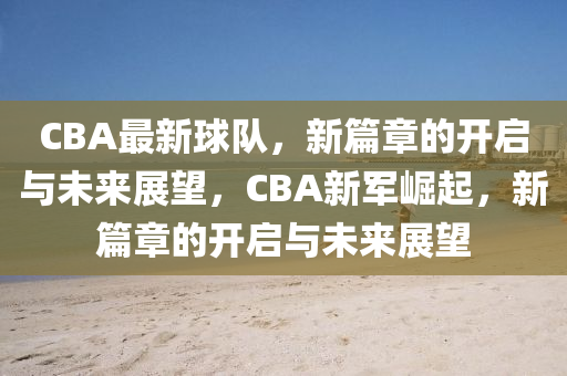 CBA最新球隊(duì)，新篇章的開(kāi)啟與未來(lái)展望，CBA新軍崛起，新篇章的開(kāi)啟與未來(lái)展望