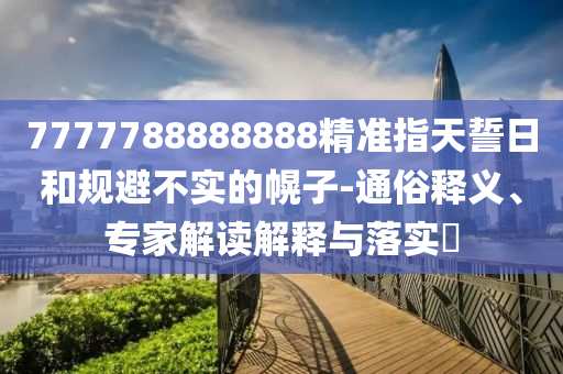 7777788888888精準(zhǔn)指天誓日和規(guī)避不實(shí)的幌子-通俗釋義、專家解讀解釋與落實(shí)?