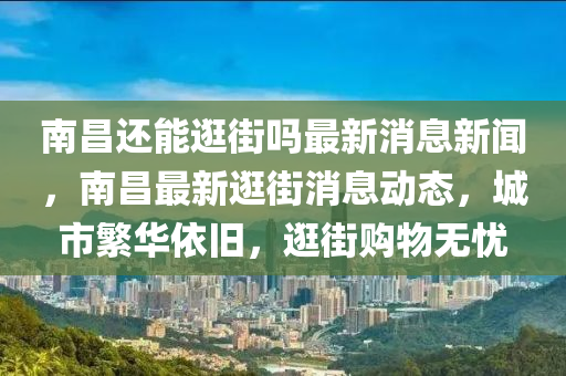 南昌還能逛街嗎最新消息新聞，南昌最新逛街消息動(dòng)態(tài)，城市繁華依舊，逛街購(gòu)物無(wú)憂