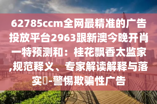 62785ccm全網(wǎng)最精準(zhǔn)的廣告投放平臺(tái)2963跟新澳今晚開(kāi)肖一特預(yù)測(cè)和：桂花飄香太監(jiān)家,規(guī)范釋義、專家解讀解釋與落實(shí)?-警惕欺騙性廣告