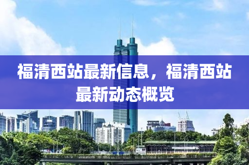 福清西站最新信息，福清西站最新動(dòng)態(tài)概覽