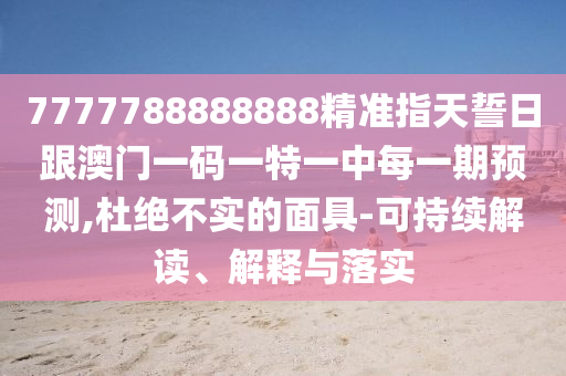 7777788888888精準(zhǔn)指天誓日跟澳門一碼一特一中每一期預(yù)測(cè),杜絕不實(shí)的面具-可持續(xù)解讀、解釋與落實(shí)