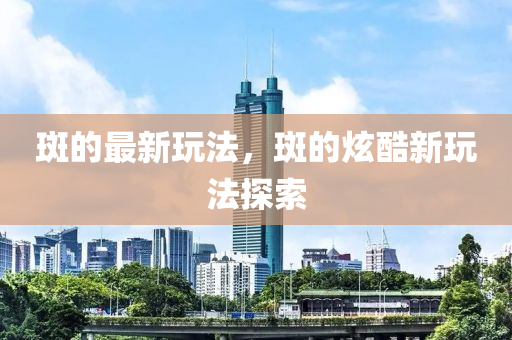 斑的最新玩法，斑的炫酷新玩法探索