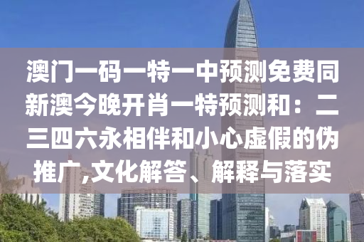 澳門(mén)一碼一特一中預(yù)測(cè)免費(fèi)同新澳今晚開(kāi)肖一特預(yù)測(cè)和：二三四六永相伴和小心虛假的偽推廣,文化解答、解釋與落實(shí)