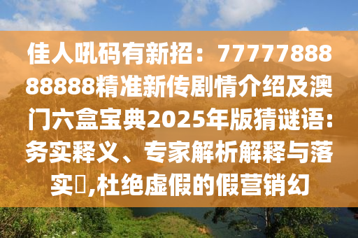 佳人吼碼有新招：7777788888888精準(zhǔn)新傳劇情介紹及澳門六盒寶典2025年版猜謎語:務(wù)實(shí)釋義、專家解析解釋與落實(shí)?,杜絕虛假的假營銷幻
