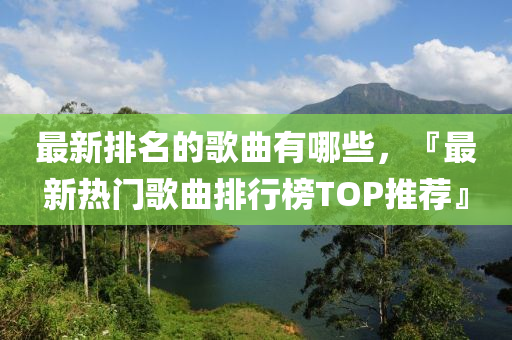最新排名的歌曲有哪些，『最新熱門歌曲排行榜TOP推薦』